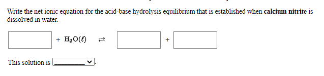 Write the net ionic equation for the acid-base hydrolysis equilibrium that is established when calcium nitrite is
dissolved in water.
+ H20(e)
This solution is

