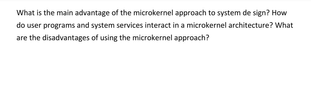 What is the main advantage of the microkernel approach to system de sign? How
do user programs and system services interact in a microkernel architecture? What
are the disadvantages of using the microkernel approach?
