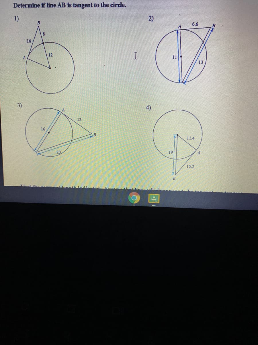 Determine if line AB is tangent to the circle.
1)
2)
B
6.6
8
16
12
11
13
3)
4)
12
16
11.4
20
19
A
15.2
B
