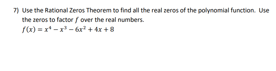 7) Use the Rational Zeros Theorem to find all the real zeros of the polynomial function. Use
the zeros to factor f over the real numbers.
f (x) = x4 – x3 – 6x² + 4x + 8
