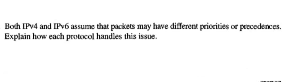 Both IPv4 and IPv6 assume that packets may have different priorities or precedences.
Explain how each protocol handles this issue.
rongg