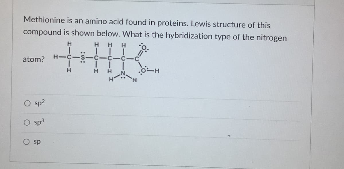 Methionine is an amino acid found in proteins. Lewis structure of this
compound is shown below. What is the hybridization type of the nitrogen
H
H
atom?
H-C-S-C
-C-C
•.
H
sp?
sp3
sp
