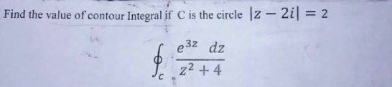 Find the value of contour Integral if C is the circle |z - 2i| = 2
e³z dz
z² +4
$