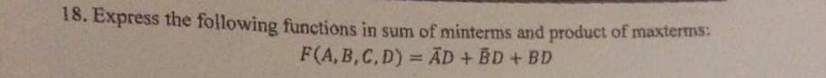 18. Express the following functions in sum of minterms and product of maxterms:
F(A, B,C,D) = AD + BD + BD