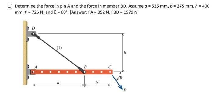 1.) Determine the force in pin A and the force in member BD. Assume a = 525 mm, b = 275 mm, h = 400
mm, P = 725 N, and 0 = 60°. [Answer: FA = 952 N, FBD = 1579 N]
D
(1)
h
B
