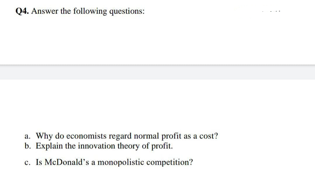 Q4. Answer the following questions:
a. Why do economists regard normal profit as a cost?
b. Explain the innovation theory of profit.
c. Is McDonald's a monopolistic competition?
