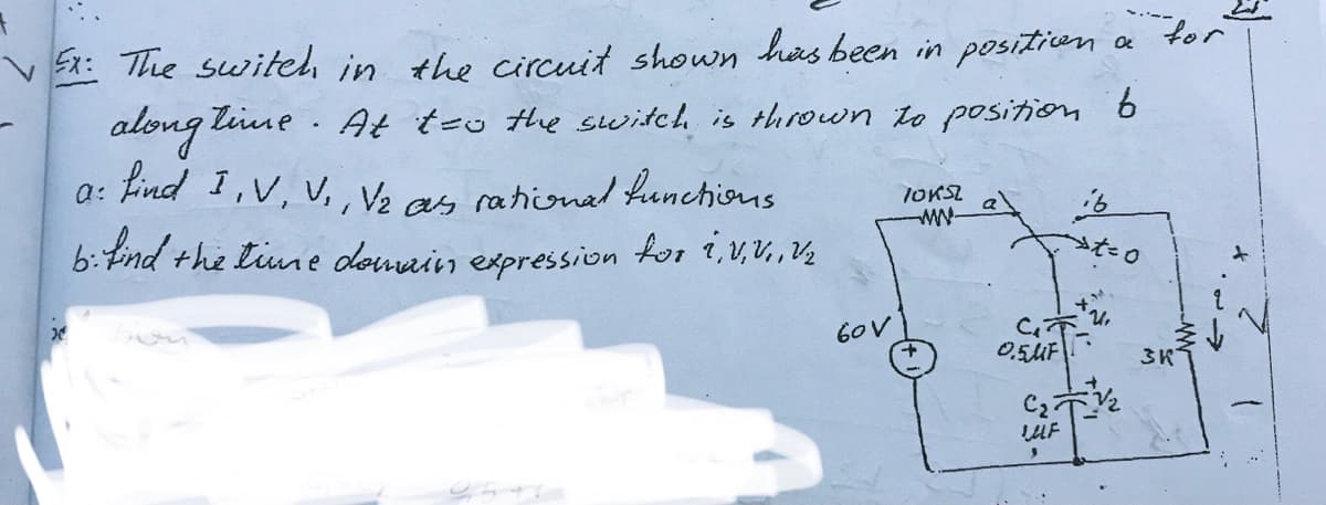 for
V Ex: The switeh, in the circuit shown has been in positien a
At teo the switch is thrown to position 6
along tine
a: find 1,V, V,, Ve as rationa hunchious
TOKSZ
6:find the tiume domain expression for 1,V,V,V½
→tたo
60V
0.5UF
3K
