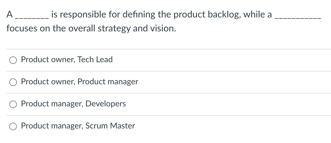 A
is responsible for defining the product backlog, while a
focuses on the overall strategy and vision.
Product owner, Tech Lead
Product owner, Product manager
Product manager, Developers
O Product manager, Scrum Master
