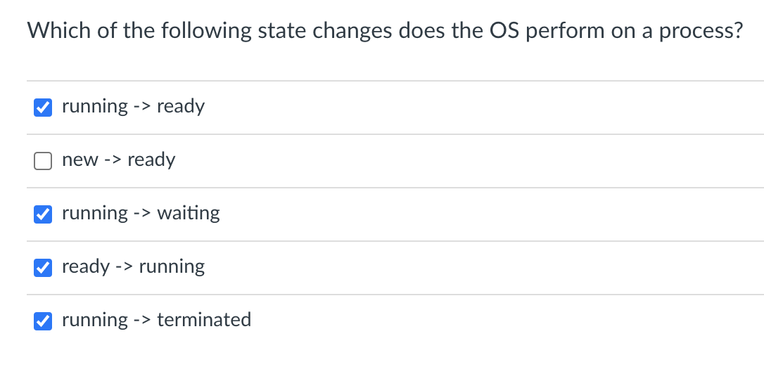 Which of the following state changes does the OS perform on a process?
running -> ready
new -> ready
running ->
waiting
ready -> running
running ->terminated