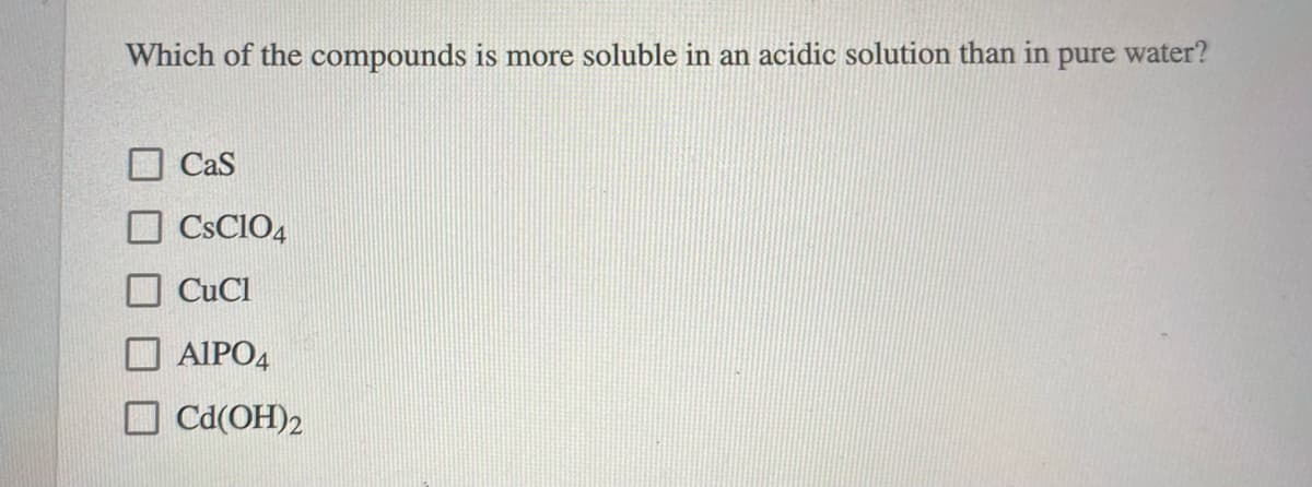 Which of the compounds is more soluble in an acidic solution than in pure water?
O CaS
O CSCIO4
O CuCl
AIPO4
O cd(OH)2
