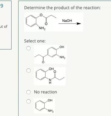 9.
Determine the product of the reaction:
NaOH
ut of
`NH2
Select one:
OH
NH2
No reaction
HO
HN
ZI
