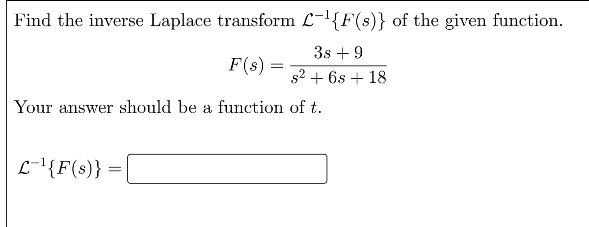 Find the inverse Laplace transform L-{F(s)} of the given function.
3s + 9
F(s)
|
s2 + 6s + 18
Your answer should be a function of t.
L-'{F(s)} =
