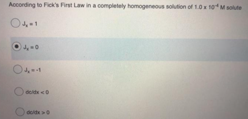 According to Fick's First Law in a completely homogeneous solution of 1.0 x 104 M solute
Jy = 0
OJ = -1
dc/dx <0
dc/dx >0
