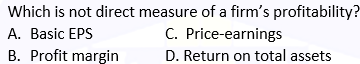 Which is not direct measure of a firm's profitability?
C. Price-earnings
A. Basic EPS
B. Profit margin
D. Return on total assets