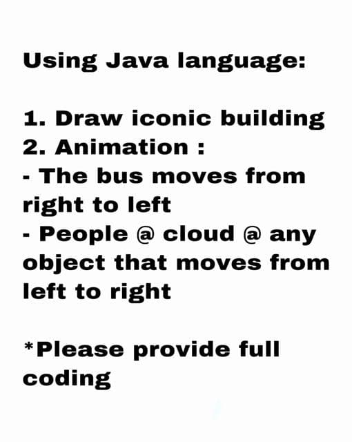 Using Java language:
1. Draw iconic building
2. Animation :
- The bus moves from
right to left
- People @ cloud @ any
object that moves from
left to right
*Please provide full
coding
