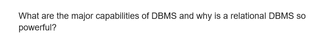 What are the major capabilities of DBMS and why is a relational DBMS so
powerful?