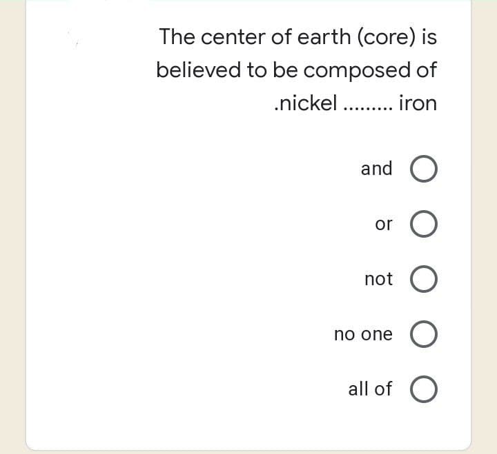 The center of earth (core) is
believed to be composed of
.nickel ......... iron
and O
or O
not O
no one O
all of O