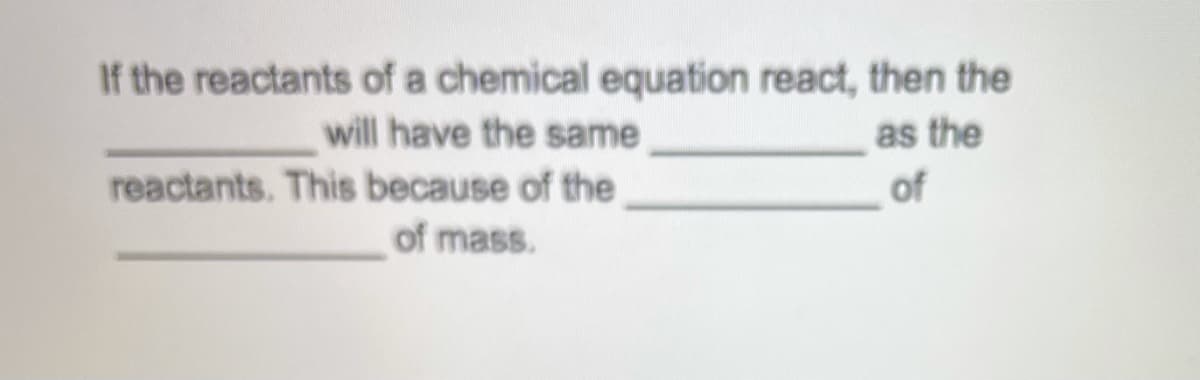 If the reactants of a chemical equation react, then the
will have the same
as the
reactants. This because of the
of
of mass.
