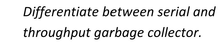 Differentiate between serial and
throughput garbage collector.