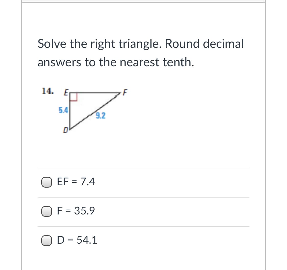 Solve the right triangle. Round decimal
answers to the nearest tenth.
14. E
5.4
9.2
EF = 7.4
%3D
OF = 35.9
OD = 54.1
