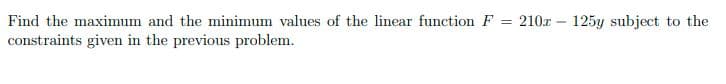 Find the maximum and the minimum values of the linear function F =
210x – 125y subject to the
constraints given in the previous problem.
