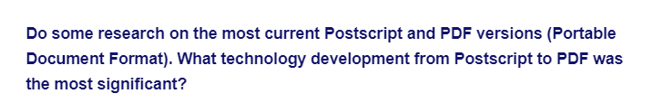 Do some research on the most current Postscript and PDF versions (Portable
Document Format). What technology development from Postscript to PDF was
the most significant?