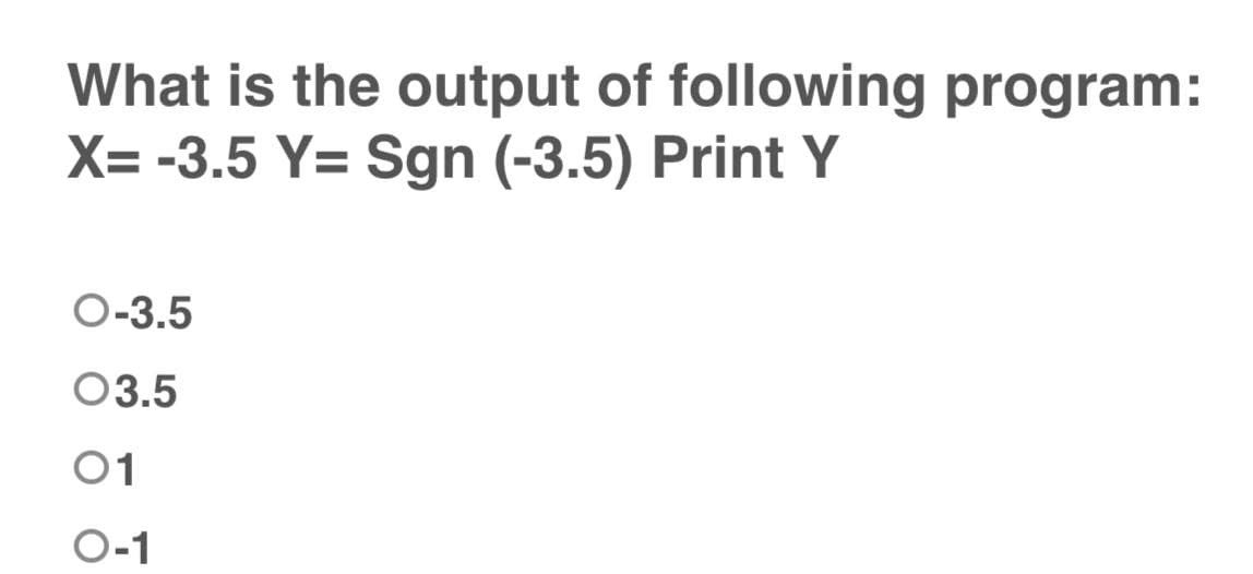 What is the output of following program:
X= -3.5 Y= Sgn (-3.5) Print Y
O-3.5
03.5
01
O-1