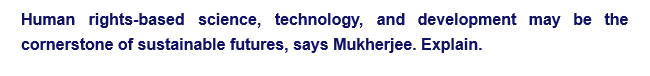 Human rights-based science, technology, and development may be the
cornerstone of sustainable futures, says Mukherjee. Explain.