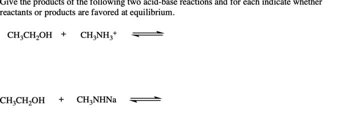 Give the products of the föllówing twó áčid-bášé réáčtións ánd for eách indicate whether
reactants or products are favored at equilibrium.
CHCH,ОH +
CH;NH3*
CH;CH,OH
CH;NHNA

