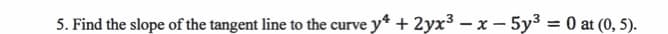 5. Find the slope of the tangent line to the curve y* + 2yx³ – x – 5y3 = 0 at (0, 5).
