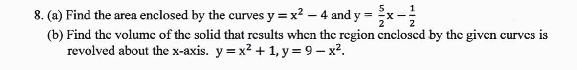 8. (a) Find the area enclosed by the curves y =
x? – 4 and y
(b) Find the volume of the solid that results when the region enclosed by the given curves is
revolved about the x-axis. y =x2 + 1, y = 9 – x².
