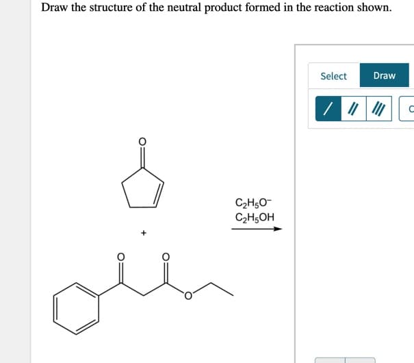 Draw the structure of the neutral product formed in the reaction shown.
Select
Draw
C
C2H5O-
C2H5OH
