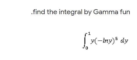 .find the integral by Gamma fun
|
y(-iny) dy
