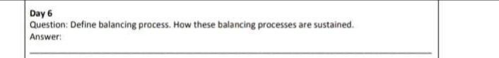Day 6
Question: Define balancing process. How these balancing processes are sustained.
Answer:
