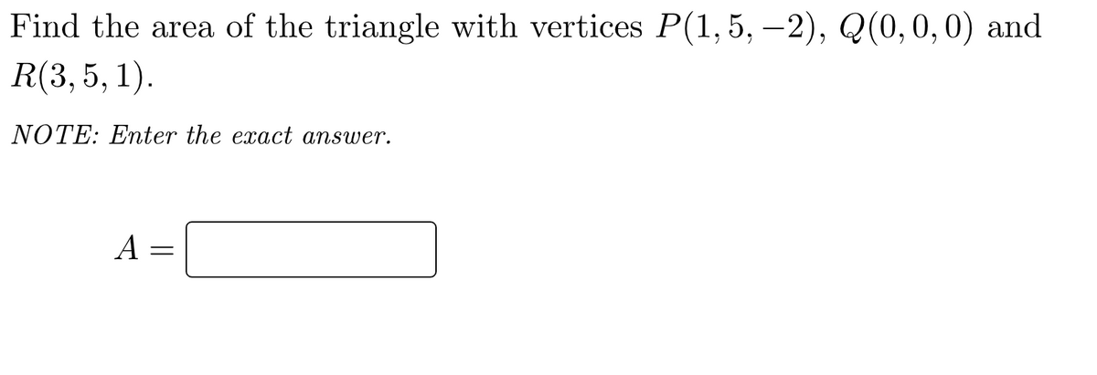 Find the area of the triangle with vertices P(1, 5, −2), Q(0, 0, 0) and
R(3, 5, 1).
NOTE: Enter the exact answer.
A
=