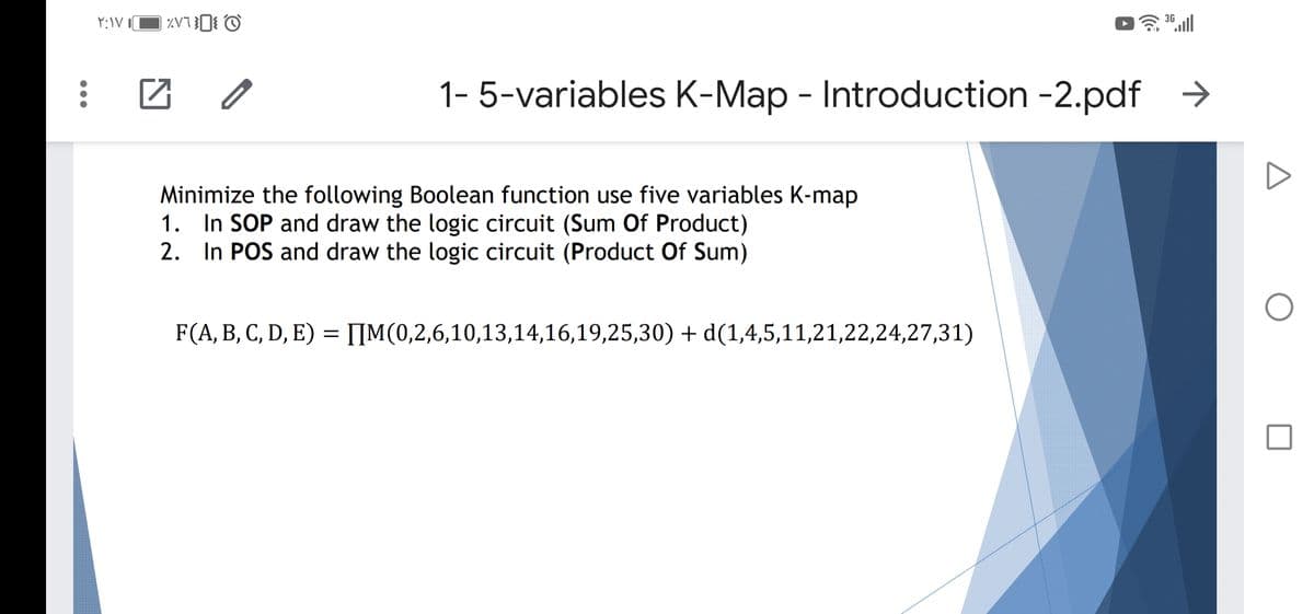 36.ll
1- 5-variables K-Map - Introduction -2.pdf →
Minimize the following Boolean function use five variables K-map
1. In SOP and draw the logic circuit (Sum Of Product)
2. In POS and draw the logic circuit (Product Of Sum)
F(A, B, C, D, E) = [[M(0,2,6,10,13,14,16,19,25,30) + d(1,4,5,11,21,22,24,27,31)

