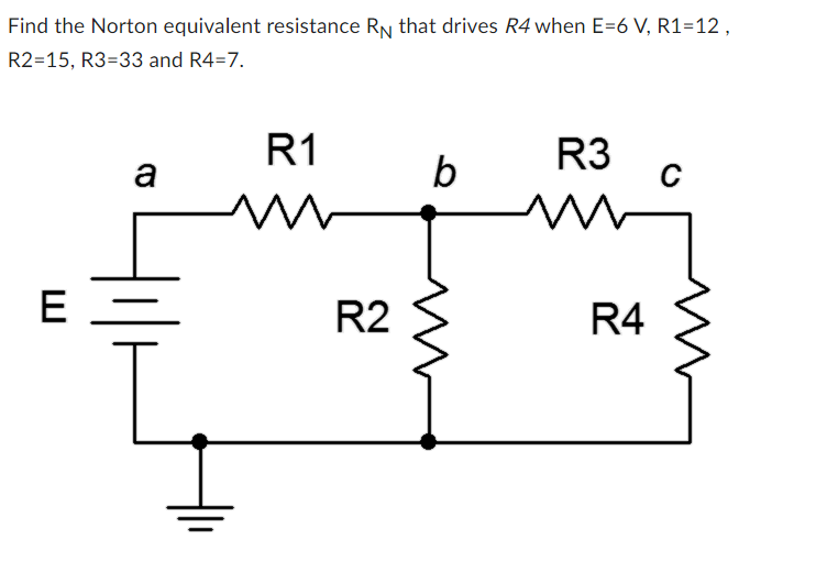 Find the Norton equivalent resistance RN that drives R4 when E=6 V, R1=12,
R2=15, R3=33 and R4=7.
E
a
R1
M
R2
b
R3
m
R4
C