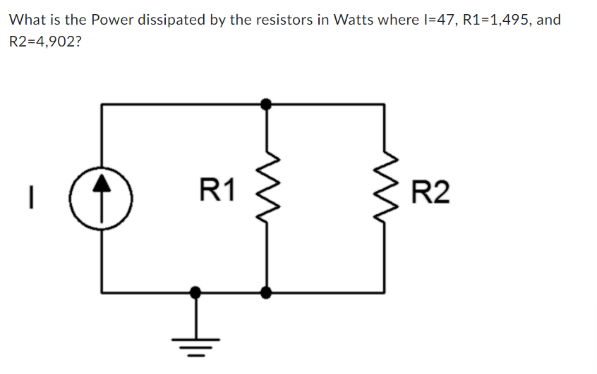 What is the Power dissipated by the resistors in Watts where I=47, R1=1,495, and
R2=4,902?
R1
R2