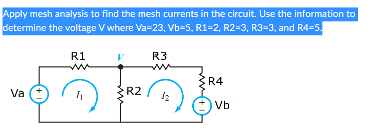 Apply mesh analysis to find the mesh currents in the circuit. Use the information to
determine the voltage V where Va=23, Vb=5, R1=2, R2=3, R3=3, and R4=5.
Va
(+1
R1
I₁
V
R2
R3
www
12
R4
+Vb.