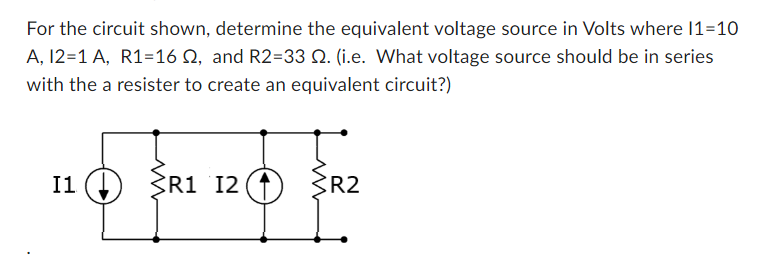 For the circuit shown, determine the equivalent voltage source in Volts where 11=10
A, 12=1 A, R1=16, and R2=33 2. (i.e. What voltage source should be in series
with the a resister to create an equivalent circuit?)
120 321 120 312
I1
R1 R2