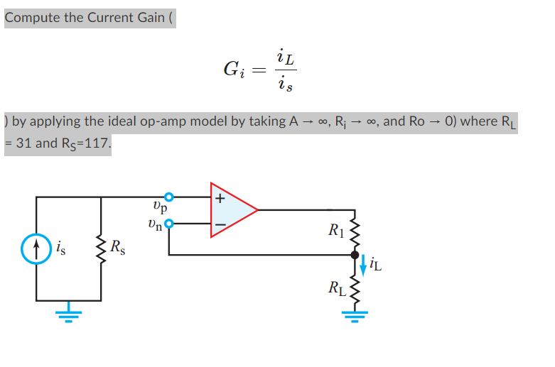 Compute the Current Gain (
1 is
Rs
) by applying the ideal op-amp model by taking A → ∞, R₁ → ∞, and Ro
= 31 and Rs=117.
Up
Gi
Un
=
+
iL
is
R₁
www.li
RL
0) where RL