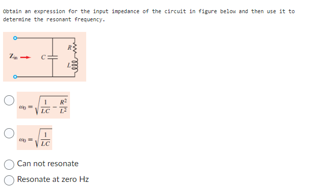 obtain an expression for the input impedance of the circuit in figure below and then use it to
determine the resonant frequency.
Zin
w0 =
00
1 R²
VLC 1.²
LC
B
elem
Can not resonate
Resonate at zero Hz