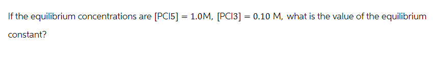 If the equilibrium concentrations are [PC15] = 1.0M, [PC13] = 0.10 M, what is the value of the equilibrium
constant?
