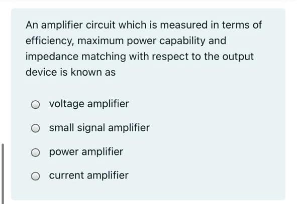 An amplifier circuit which is measured in terms of
efficiency, maximum power capability and
impedance matching with respect to the output
device is known as
voltage amplifier
O small signal amplifier
power amplifier
current amplifier
