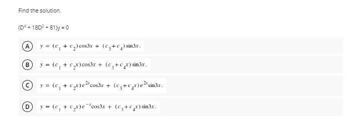 Find the solution.
(D4 + 1802 + 81)y = 0
A
y = (e, + c,)cos3x + (c,+c) sin3x.
y = (c, + cx)cos3x + (cz+c_x) sin3x.
© y = (c, + c)e²"cos3x + (cz+cx)e²"sin3x.
y = (c, + cx)e¯*cos3x + (c,+cx) sin3x.
