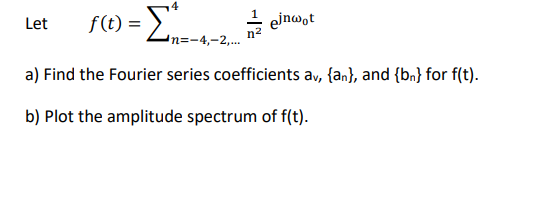f(t) = >"
einwot
Let
'n=-4,-2,... n-
a) Find the Fourier series coefficients av, {an}, and {bn} for f(t).
b) Plot the amplitude spectrum of f(t).
