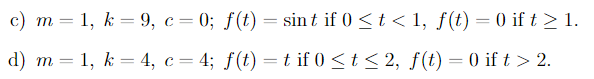 c) m = 1, k = 9, c= 0; ƒ(t) = sint if 0 <t < 1, f(t) = 0 if t > 1.
d) m = 1, k = 4, c= 4; f(t) =t if 0 <t < 2, f(t) = 0 if t > 2.
