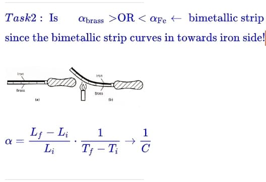 Task2: Is abrass >OR < aFe
bimetallic strip
since the bimetallic strip curves in towards iron side!
Iron
Brass
α =
(a)
Lf - Li
Li
Iron
Brass
(b)
1
Tf - Ti
1