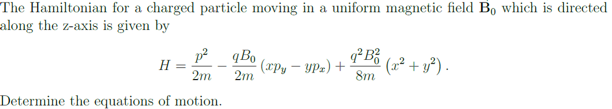 The Hamiltonian for a charged particle moving in a uniform magnetic field Bo which is directed
along the z-axis is given by
H
2m
Determine the equations of motion.
q Bo
2m
(xpy - ypx) +
q²B²
8m
(x² + y²).