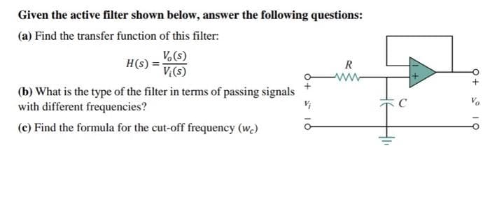 Given the active filter shown below, answer the following questions:
(a) Find the transfer function of this filter:
Vo(s)
Vi (s)
H(s) =
(b) What is the type of the filter in terms of passing signals
with different frequencies?
(c) Find the formula for the cut-off frequency (wc)
R
www
C
Q+ 19